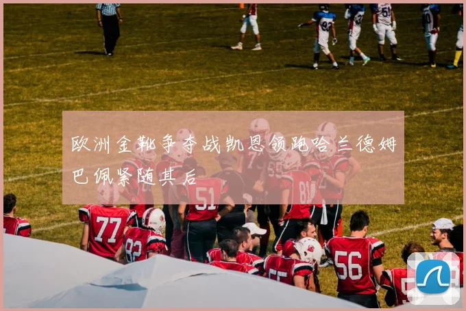 欧洲金靴争夺战凯恩领跑哈兰德姆巴佩紧随其后