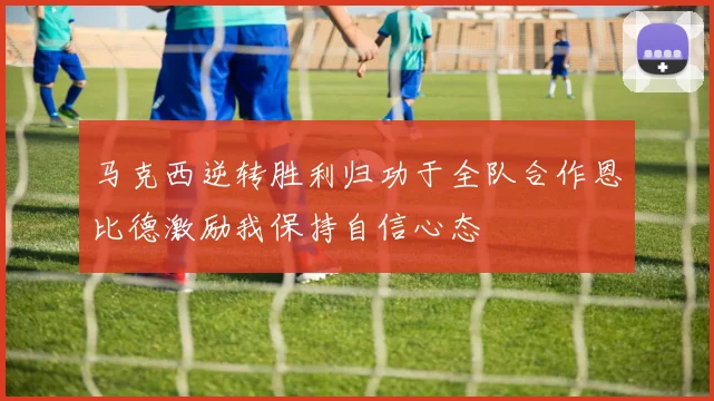 马克西逆转胜利归功于全队合作恩比德激励我保持自信心态