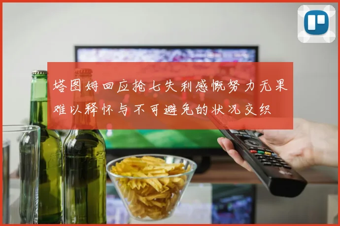塔图姆回应抢七失利感慨努力无果难以释怀与不可避免的状况交织