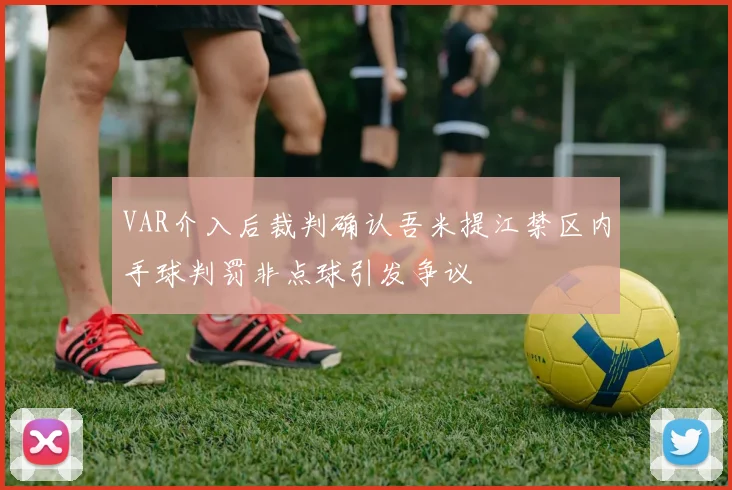 VAR介入后裁判确认吾米提江禁区内手球判罚非点球引发争议