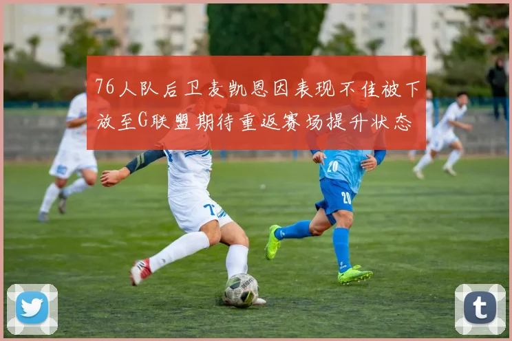 76人队后卫麦凯恩因表现不佳被下放至G联盟期待重返赛场提升状态