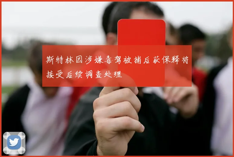 斯特林因涉嫌毒驾被捕后获保释将接受后续调查处理