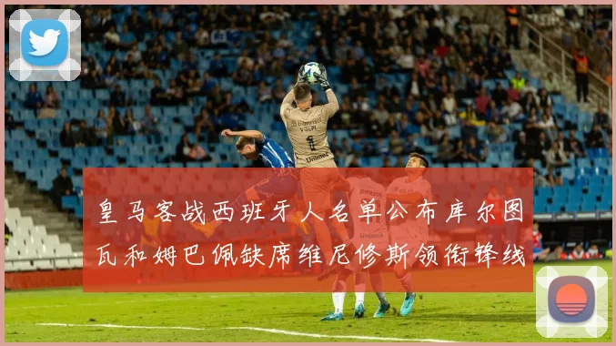 皇马客战西班牙人名单公布库尔图瓦和姆巴佩缺席维尼修斯领衔锋线阵容