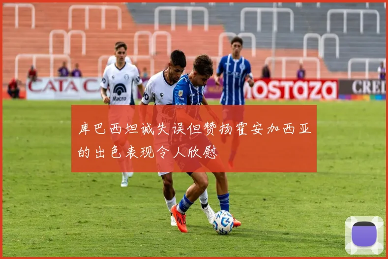 库巴西坦诚失误但赞扬霍安加西亚的出色表现令人欣慰