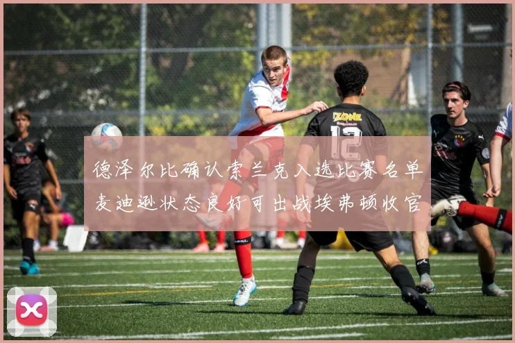 德泽尔比确认索兰克入选比赛名单麦迪逊状态良好可出战埃弗顿收官战