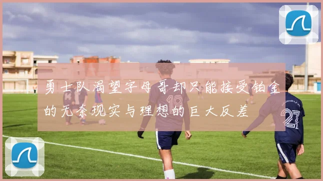 勇士队渴望字母哥却只能接受铂金的无奈现实与理想的巨大反差