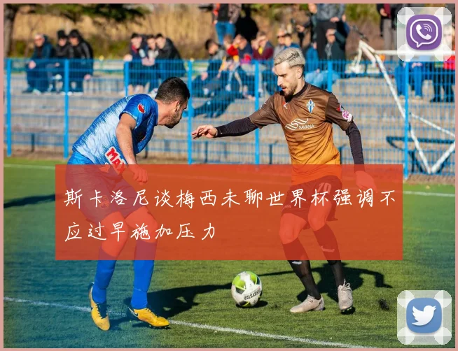 斯卡洛尼谈梅西未聊世界杯强调不应过早施加压力