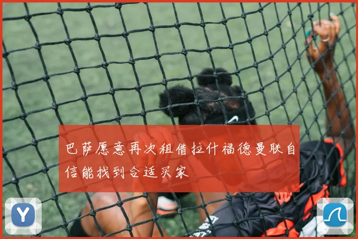 巴萨愿意再次租借拉什福德曼联自信能找到合适买家