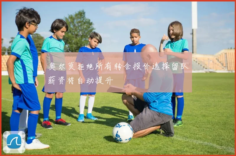 奥尔莫拒绝所有转会报价选择留队薪资将自动提升