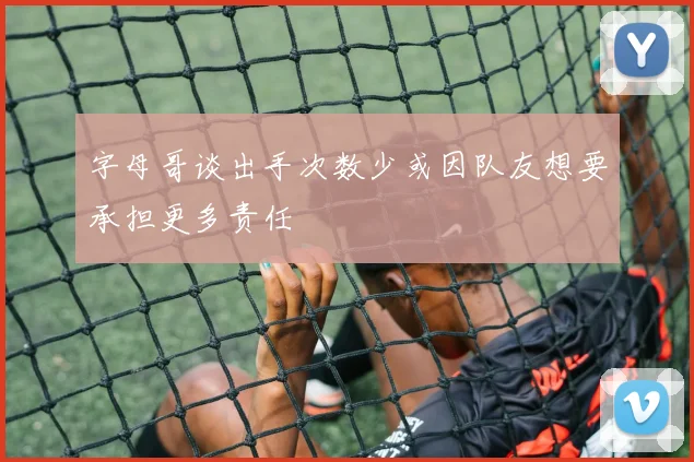 字母哥谈出手次数少或因队友想要承担更多责任