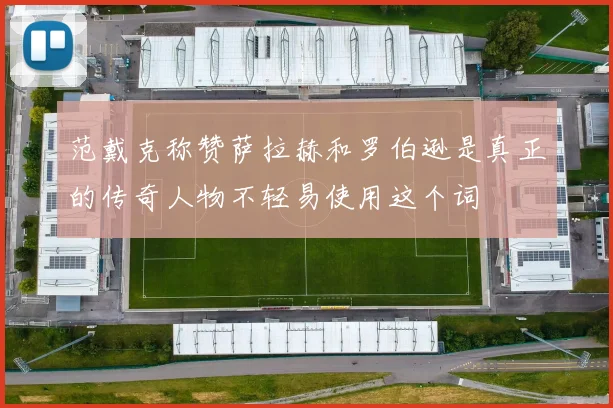 范戴克称赞萨拉赫和罗伯逊是真正的传奇人物不轻易使用这个词