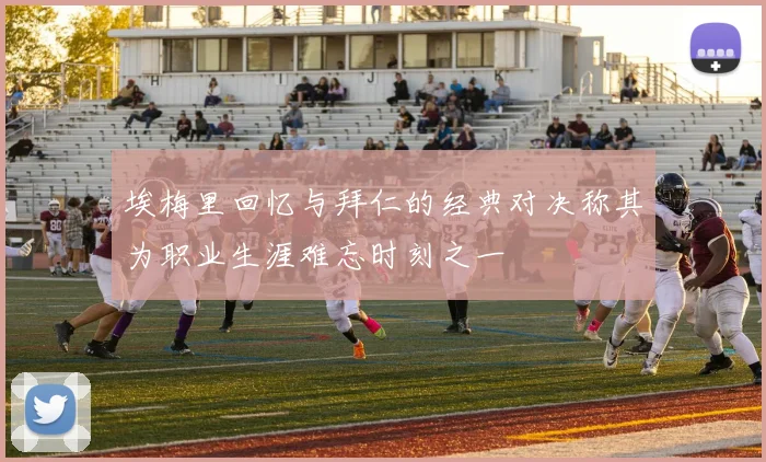 埃梅里回忆与拜仁的经典对决称其为职业生涯难忘时刻之一