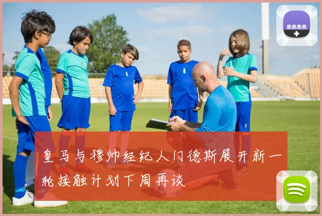 皇马与穆帅经纪人门德斯展开新一轮接触计划下周再谈
