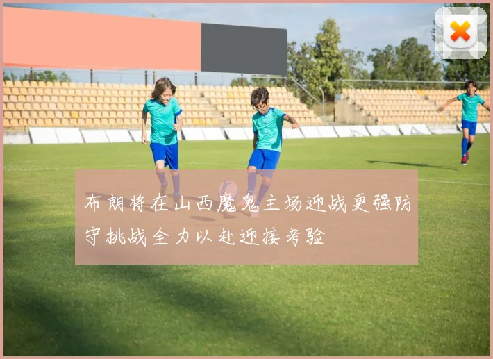 布朗将在山西魔鬼主场迎战更强防守挑战全力以赴迎接考验