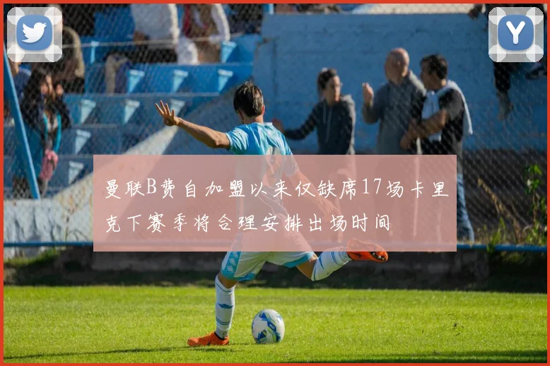 曼联B费自加盟以来仅缺席17场卡里克下赛季将合理安排出场时间