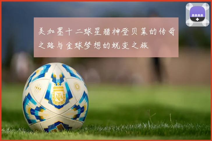 美加墨十二球星猎神登贝莱的传奇之路与金球梦想的蜕变之旅