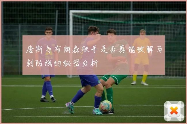 唐斯与布朗森联手是否真能破解马刺防线的秘密分析