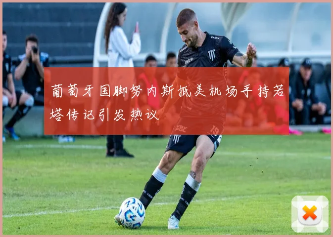 葡萄牙国脚努内斯抵美机场手持若塔传记引发热议