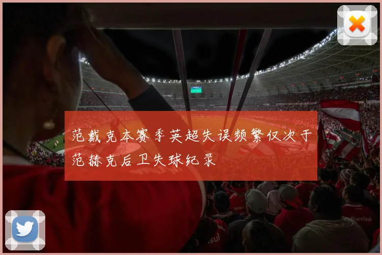 范戴克本赛季英超失误频繁仅次于范赫克后卫失球纪录