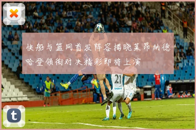 快船与篮网首发阵容揭晓莱昂纳德哈登领衔对决精彩即将上演