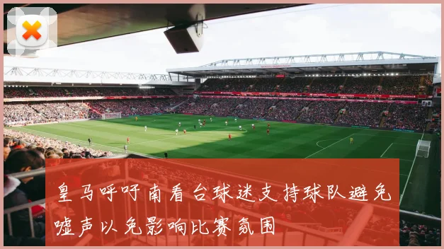 皇马呼吁南看台球迷支持球队避免嘘声以免影响比赛氛围