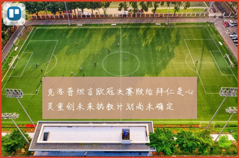 克洛普坦言欧冠决赛败给拜仁是心灵重创未来执教计划尚未确定