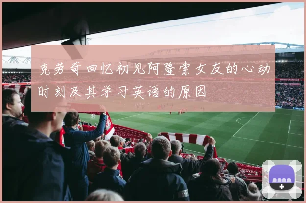 克劳奇回忆初见阿隆索女友的心动时刻及其学习英语的原因