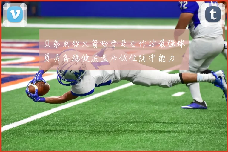 贝弗利称火箭哈登是合作过最强球员具备稳健底盘和低位防守能力