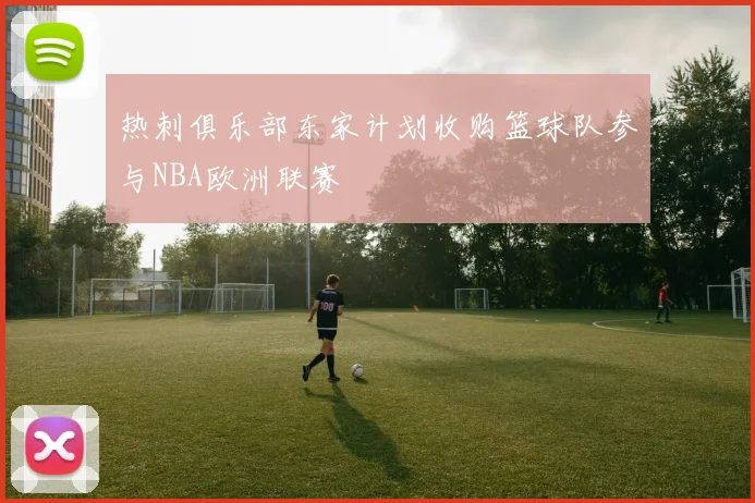 热刺俱乐部东家计划收购篮球队参与NBA欧洲联赛