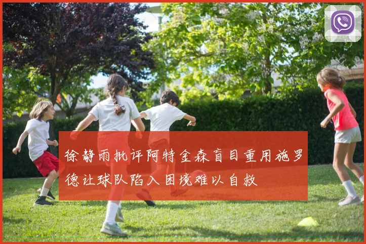 徐静雨批评阿特金森盲目重用施罗德让球队陷入困境难以自救