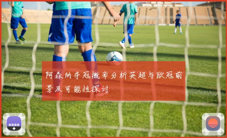 阿森纳夺冠概率分析英超与欧冠前景及可能性探讨
