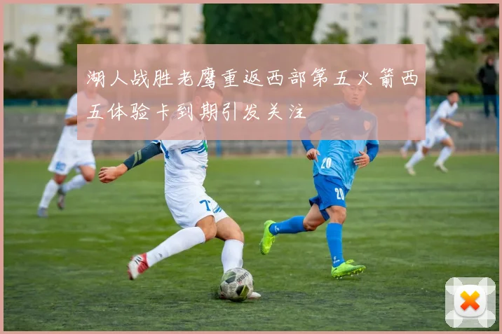 湖人战胜老鹰重返西部第五火箭西五体验卡到期引发关注