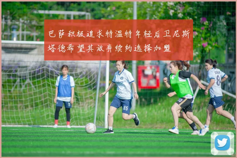 巴萨积极追求特温特年轻后卫尼斯塔德希望其放弃续约选择加盟