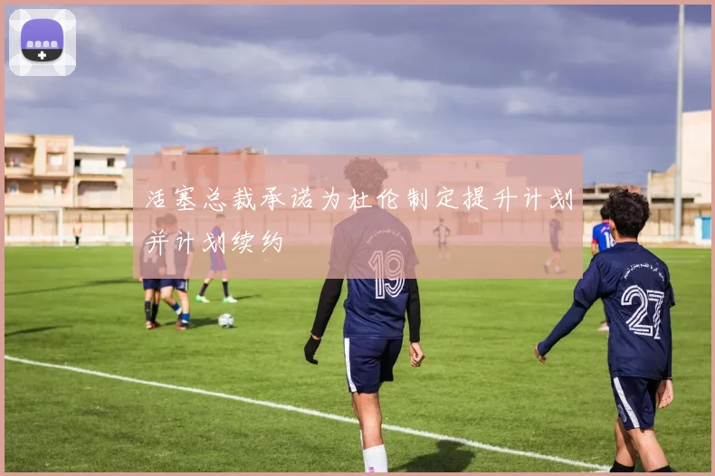 活塞总裁承诺为杜伦制定提升计划并计划续约