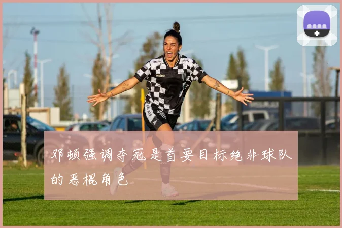 邓顿强调夺冠是首要目标绝非球队的恶棍角色